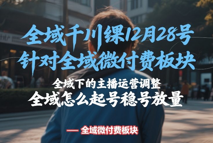 全域千川线下课12月28号，针对全域微付费板块，全域下的主播运营调整，全域怎么起号稳号放量-985网创