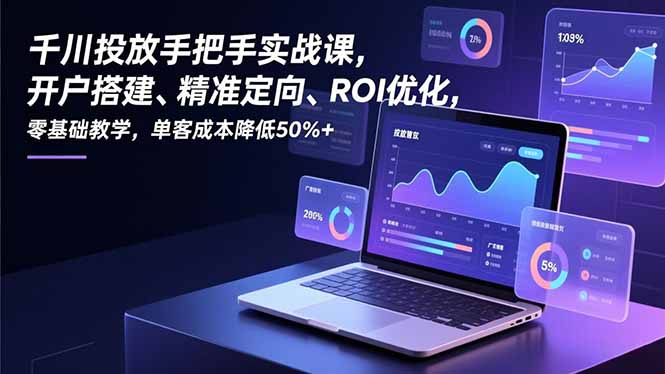 千川投放手把手实战课，开户搭建、精准定向、ROI优化，零基础教学，单客成本降低50%+-985网创