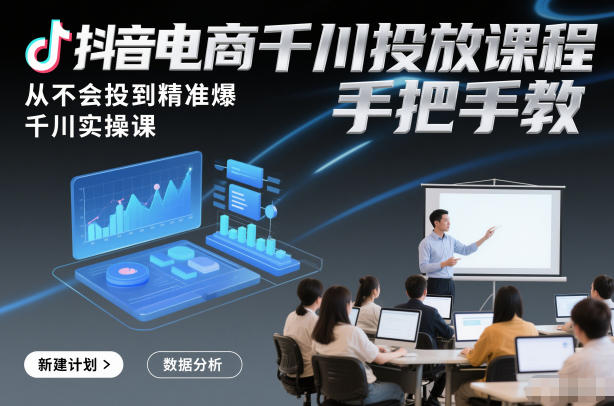 抖音电商千川投放课程，从不会投到精准爆，千川实操课，手把手教-985网创