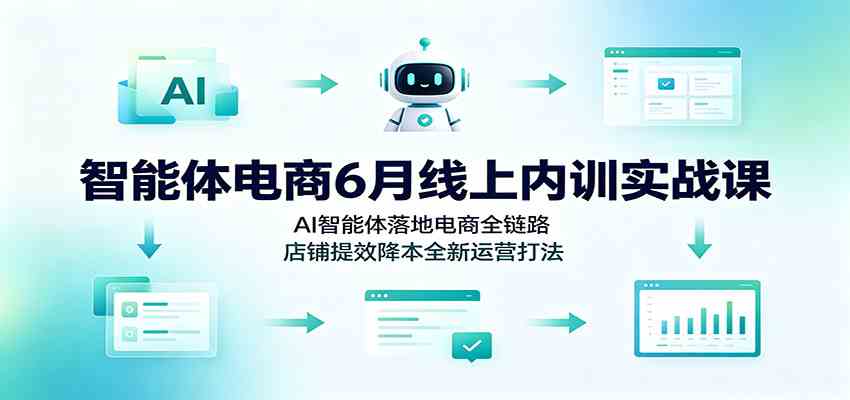智能体电商6月线上内训实战课：AI智能体落地电商全链路，店铺提效降本全新运营打法-985网创