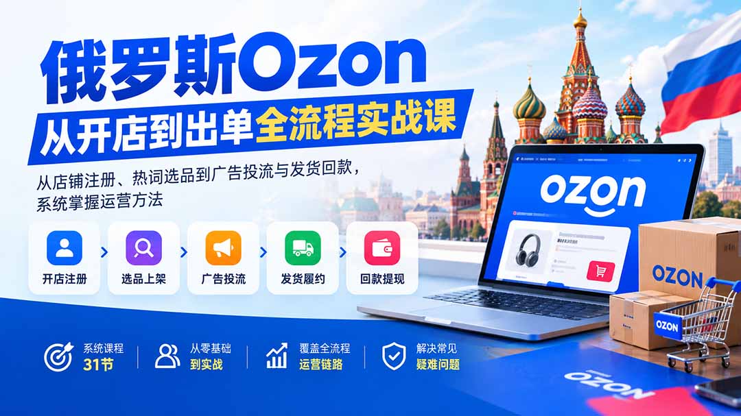 俄罗斯Ozon从开店到出单全流程实战课：从店铺注册、热词选品到广告投流与发货回款，系统掌握运营方法-985网创