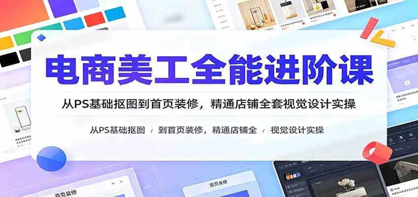 电商美工全能进阶课：从PS基础抠图到首页装修，精通店铺全套视觉设计实操-985网创