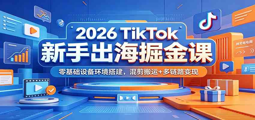 2026 TikTok新手出海掘金课：零基础设备环境搭建，混剪搬运+多链路变现-985网创