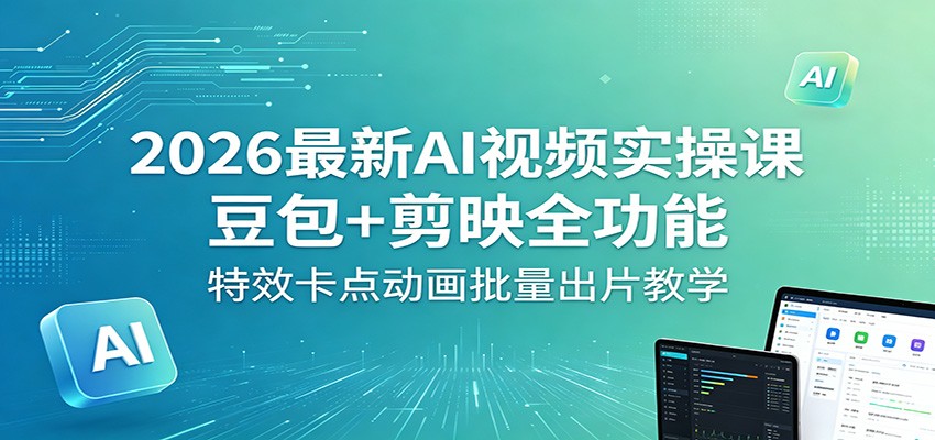 2026最新AI视频实操课：豆包+剪映全功能，特效卡点动画批量出片教学-985网创