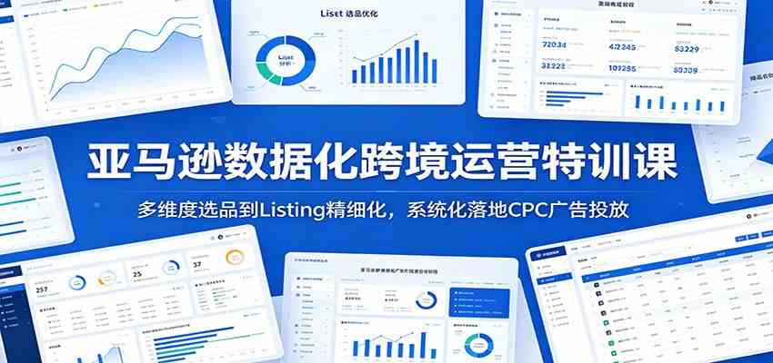 亚马逊数据化跨境运营特训课：多维度选品到Listing精细化，系统化落地CPC广告投放-985网创