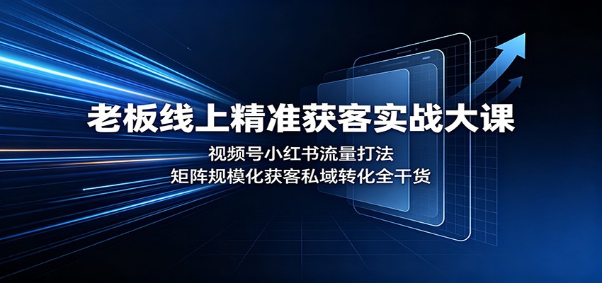 老板线上精准获客实战大课：视频号小红书流量打法，矩阵规模化获客私域转化全干货-985网创