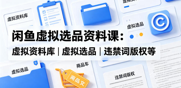 闲鱼虚拟选品资料课：虚拟资料库丨虚拟选品丨违禁词版权等-985网创
