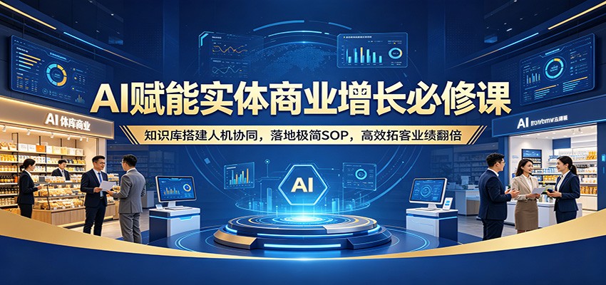 AI赋能实体商业增长必修课：知识库搭建人机协同，落地极简SOP，高效拓客业绩翻倍-985网创