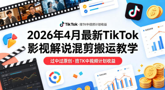 26年4月最新TikTok影视解说混剪搬运教学，过中过原创，撸TK中视频计划收益-985网创
