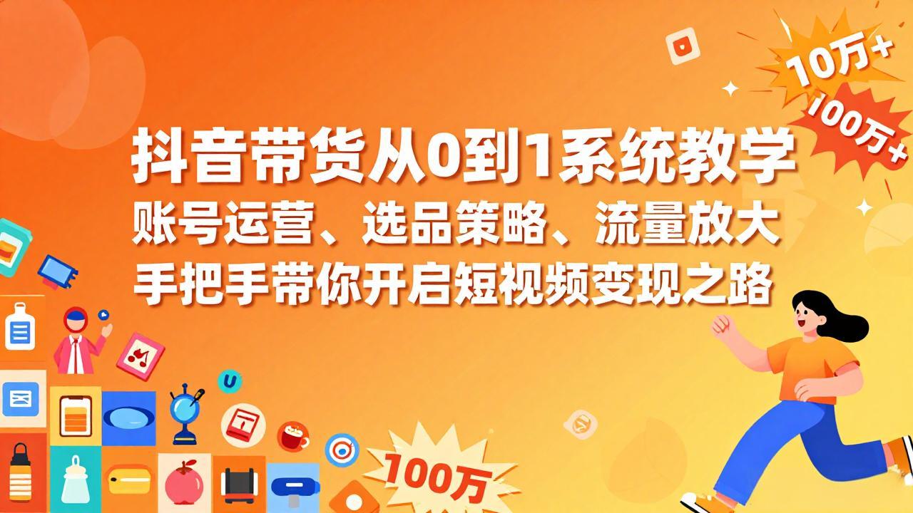 抖音带货从0到1系统教学，账号运营、选品策略、流量放大，手把手带你开启短视频变现之路-985网创