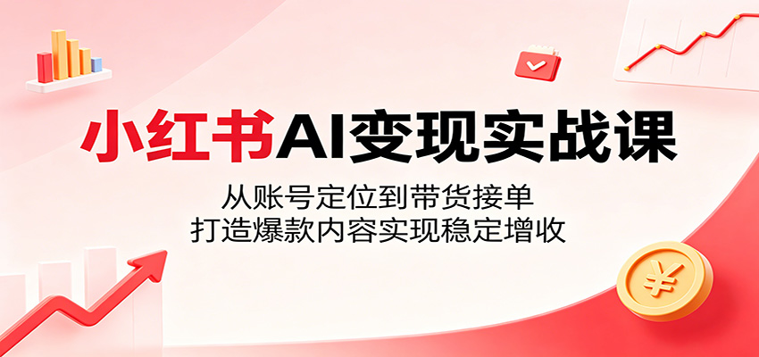 小红书AI变现实战课：从账号定位到带货接单，打造爆款内容实现稳定增收-985网创