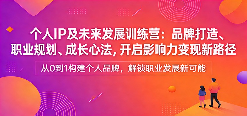 个人IP及未来发展训练营：品牌打造、职业规划、成长心法，开启影响力变现新路径-985网创