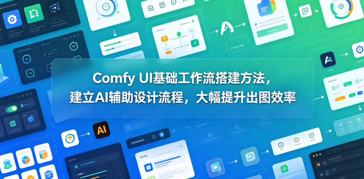 Comfy UI基础工作流搭建方法，建立AI辅助设计流程，大幅提升出图效率-985网创