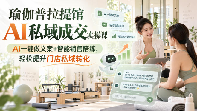 瑜伽普拉提馆AI私域成交实操课｜AI一键做文案+智能销售陪练，轻松提升门店私域转化-985网创