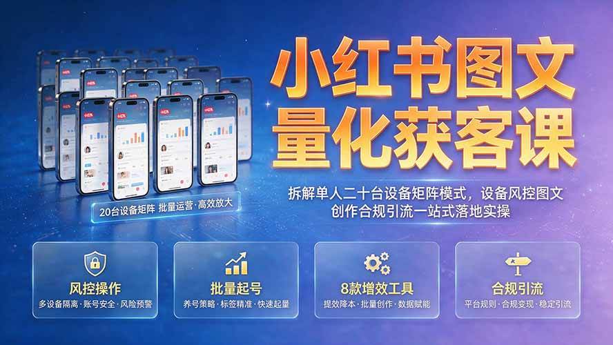 （19572期）小红书图文量化获客课｜拆解单人二十台设备矩阵模式，设备风控图文创作合规引流一站式落地实操-985网创