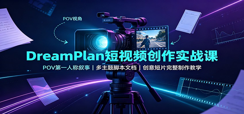 DreamPlan短视频创作实战课：POV第一人称叙事，多主题脚本文档，创意短片完整制作教学-985网创