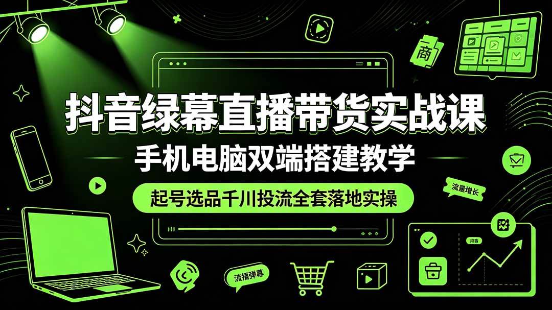 （19205期）抖音绿幕直播带货实战课，手机电脑双端搭建教学，起号选品千川投流全套落地实操-985网创