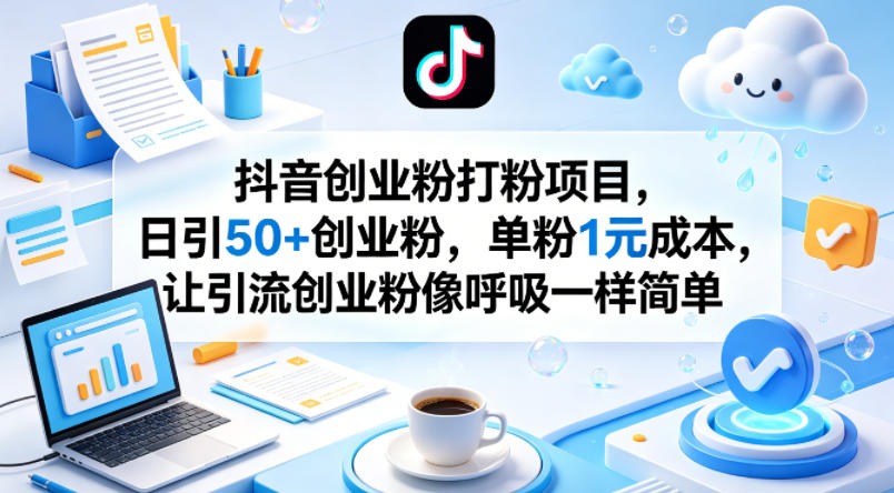 抖音创业粉打粉项目，日引50+创业粉，单粉1元成本，让引流创业粉像呼吸一样简单-985网创