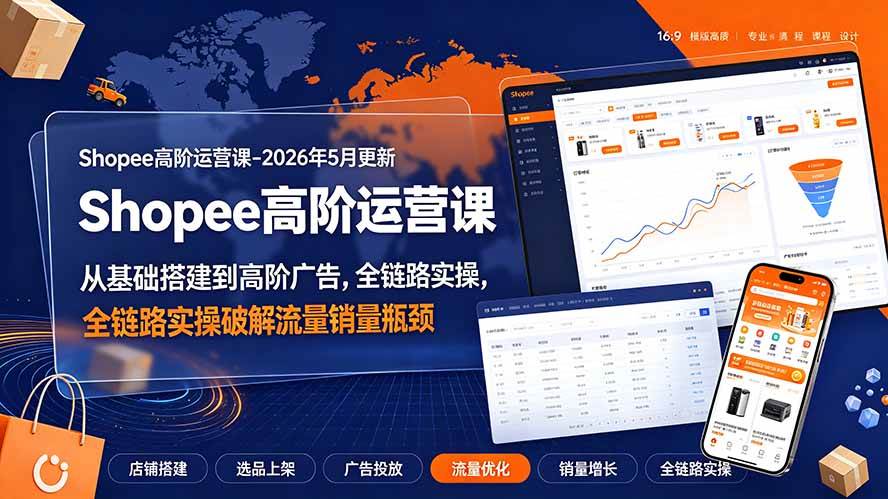 （19443期）Shopee高阶运营课-2026年更新，从基础搭建到高阶广告，全链路实操破解流量销量瓶颈-985网创