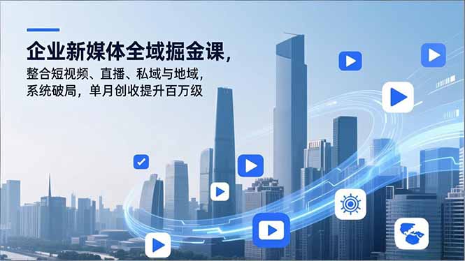 企业新媒体全域掘金课，整合短视频、直播、私域与地域，系统破局，单月创收提升百万级-985网创