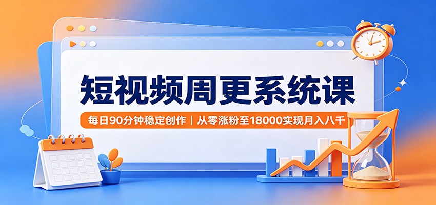 短视频周更系统课：每日90分钟稳定创作，从零涨粉至18000实现月入八千-985网创