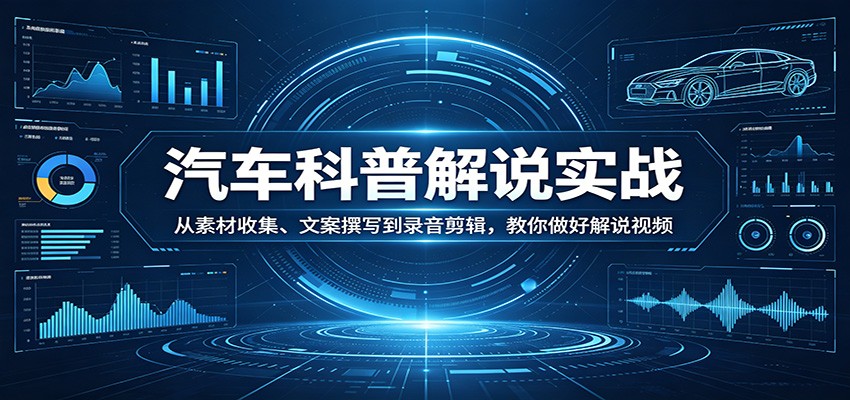 汽车科普解说实战：从素材收集、文案撰写到录音剪辑，教你做好解说视频-985网创