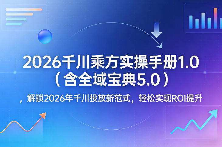 2026千川乘方实操手册1.0(含全域宝典5.0)，解锁2026年千川投放新范式，轻松实现ROI提升-985网创