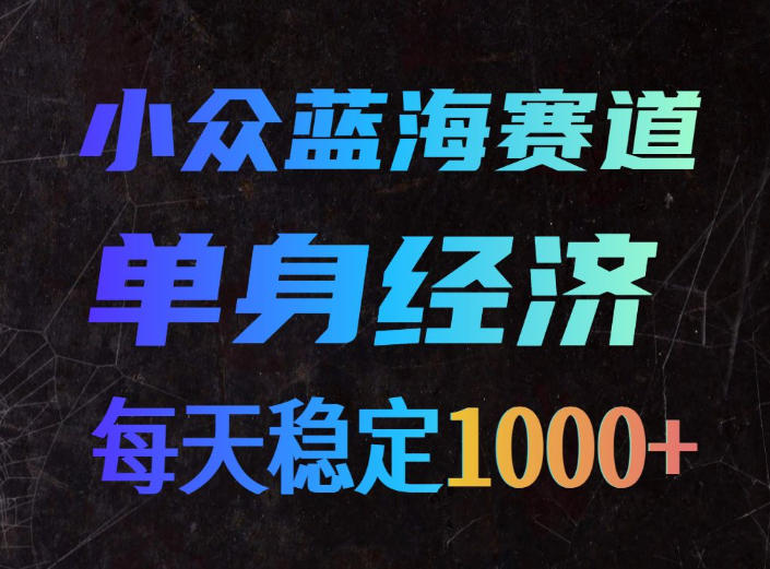小众蓝海赛道，单身经济，每天稳定1000+，新手友好、门槛极低【揭秘】-985网创