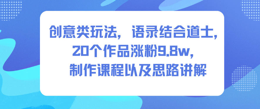 创意类玩法，语录结合道士，20个作品涨粉9.8w，制作课程以及思路讲解-985网创