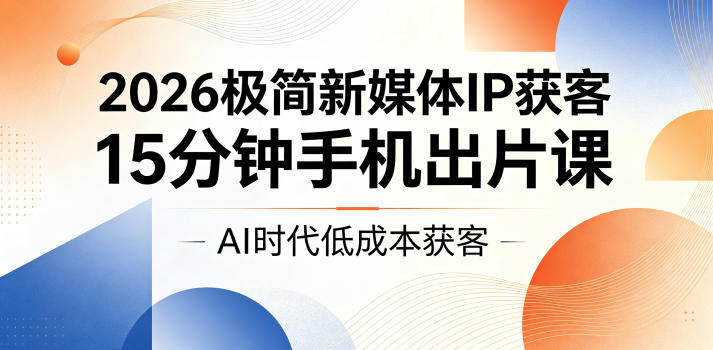 2026极简新媒体IP获客，15分钟手机出片课，AI时代低成本获客-985网创