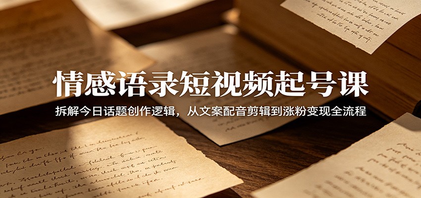 情感语录短视频起号课：拆解今日话题创作逻辑，从文案配音剪辑到涨粉变现全流程-985网创