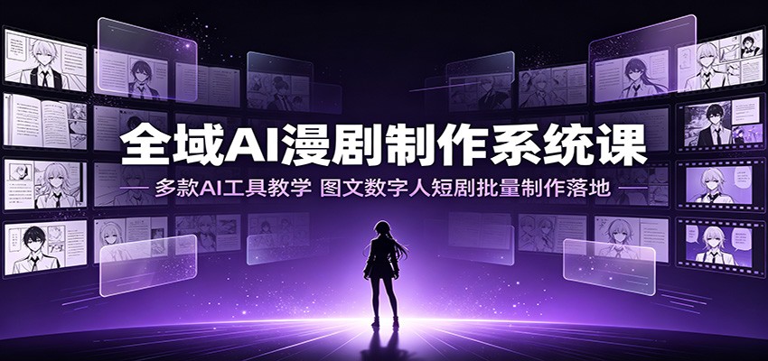 全域AI漫剧制作系统课：多款AI工具教学，图文数字人短剧批量制作落地-985网创