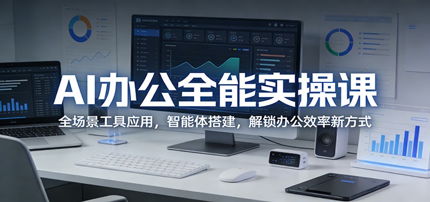 AI办公全能实操课：全场景工具应用，智能体搭建，解锁办公效率新方式-985网创