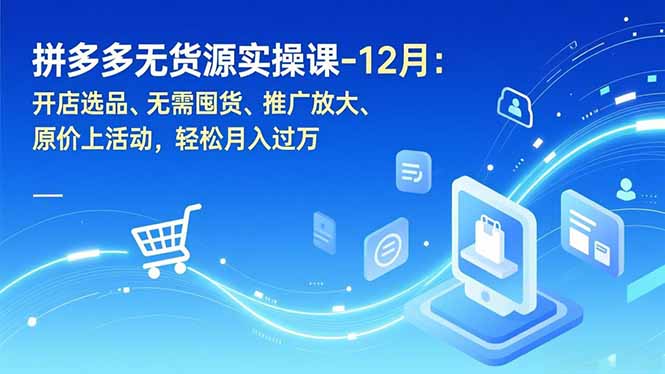 拼多多无货源实操课-12月：开店选品、无需囤货、推广放大、原价上活动，轻松月入过万-985网创