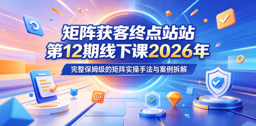 矩阵获客终点站第12期线下课2026年5月22-23号，完整保姆级的矩阵实操手法与案例拆解-985网创