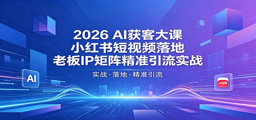 2026AI获客大课：小红书短视频落地，老板IP矩阵精准引流实战-985网创