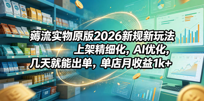 薅流实物原版2026新规新玩法，上架精细化，AI优化，几天就能出单，单店月收益1k+-985网创