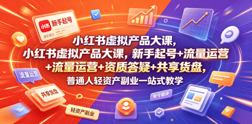 小红书虚拟产品大课，新手起号+流量运营+资质答疑+共享货盘，普通人轻资产副业一站式教学-985网创