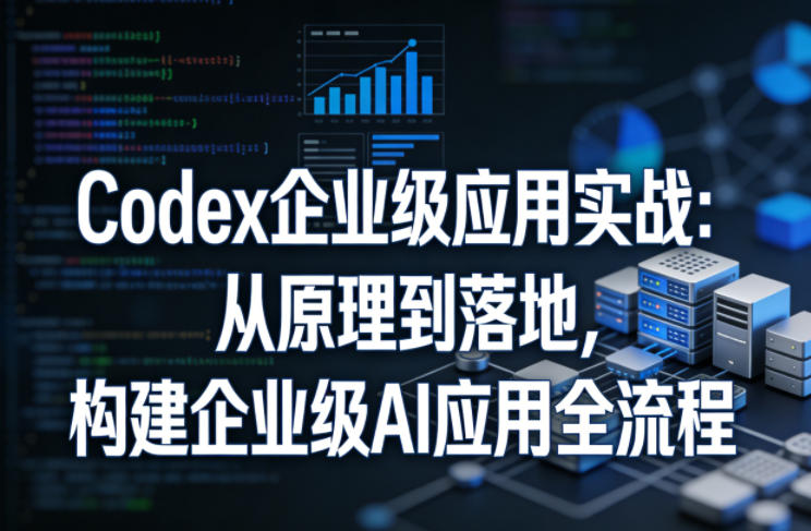 Codex企业级应用实战：从原理到落地，构建企业级AI应用全流程-985网创