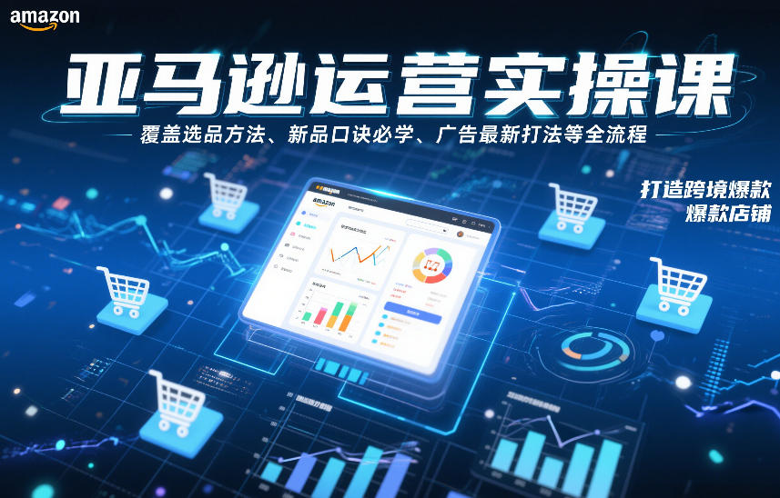 亚马逊运营实操课，覆盖选品方法、新品口诀必学、广告最新打法等全流程，打造跨境爆款店铺(更新4月)-985网创