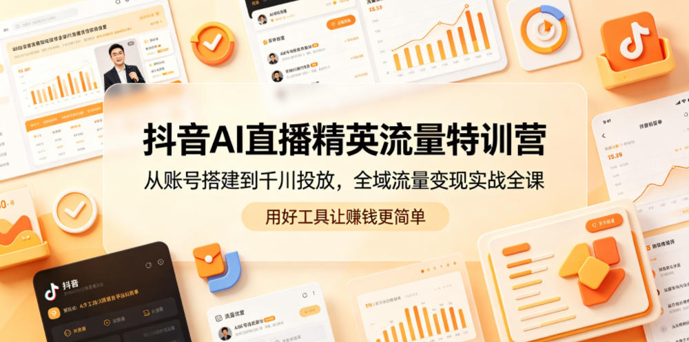 抖音AI直播精英流量特训营，从账号搭建到千川投放，全域流量变现实战全课，用好工具让賺钱更简单-985网创