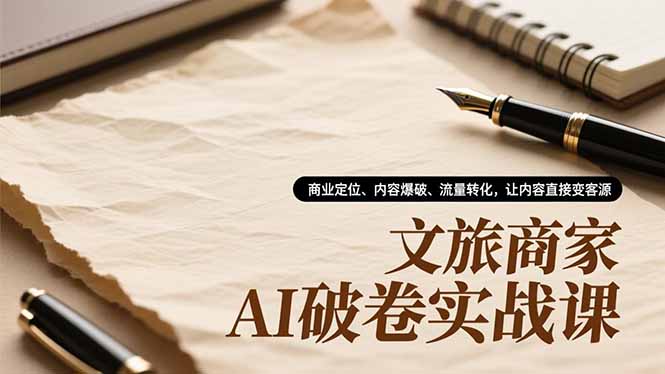 文旅商家AI破卷实战课，商业定位、内容爆破、流量转化，让内容直接变客源-985网创