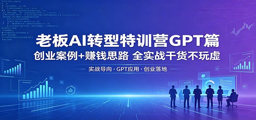 老板AI转型特训营GPT篇：创业案例+赚钱思路，全实战干货不玩虚-985网创