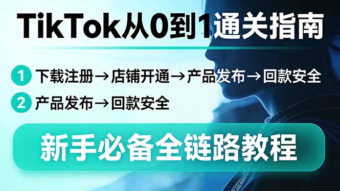 TikTok从0到1通关指南：下载注册→店铺开通→产品发布→回款安全，新手必备全链路教程-985网创