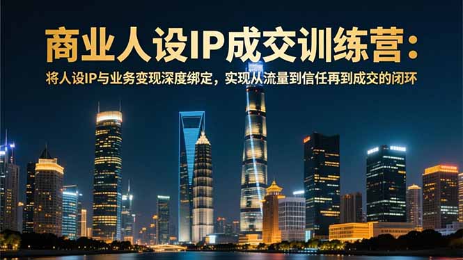 商业人设IP成交训练营-12月：将人设IP与业务变现深度绑定，从流量到信任再到成交闭环-985网创