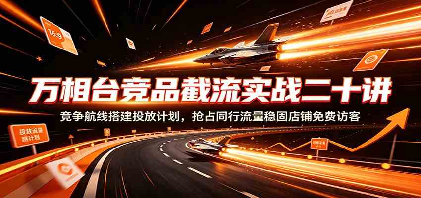 万相台竞品截流实战二十讲：竞争航线搭建投放计划，抢占同行流量稳固店铺免费访客-985网创