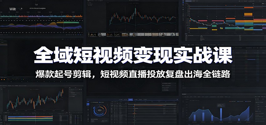 全域短视频变现实战课：爆款起号剪辑，短视频直播投放复盘出海全链路-985网创