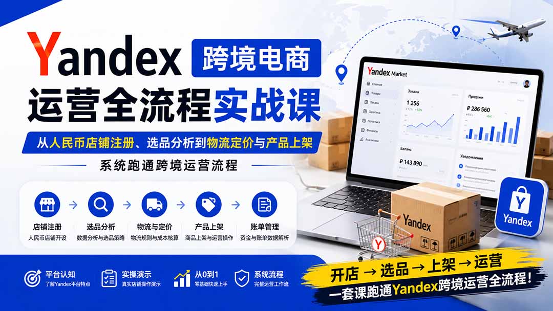 Yandex跨境电商运营全流程实战课：从人民币店铺注册、选品分析到物流定价与产品上架，系统跑通跨境运营流程-985网创