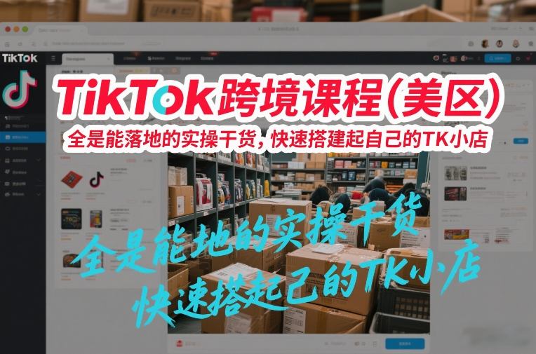 TikTok跨境课程(美区)，全是能落地的实操干货，快速搭建起自己的TK小店-985网创
