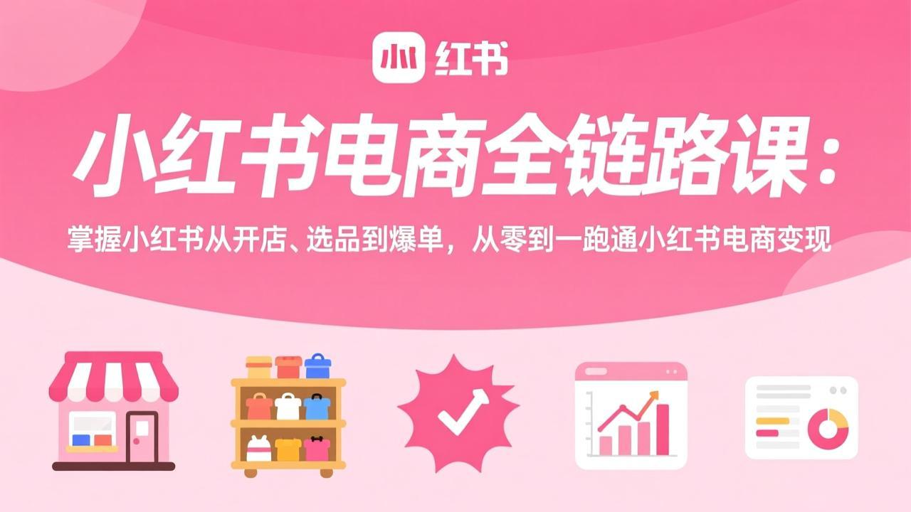 小红书电商全链路课：掌握小红书从开店、选品到爆单，从零到一跑通小红书电商变现-985网创